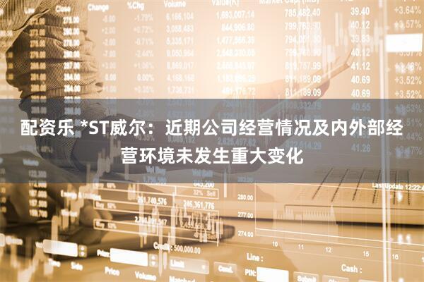 配资乐 *ST威尔：近期公司经营情况及内外部经营环境未发生重大变化