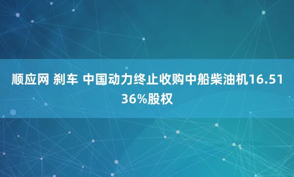 顺应网 刹车 中国动力终止收购中船柴油机16.5136%股权