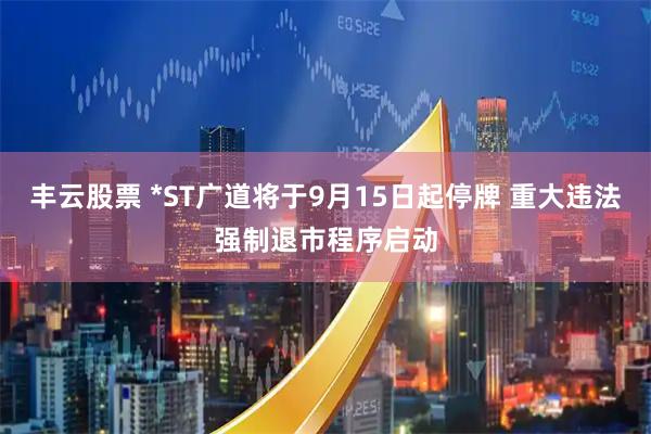 丰云股票 *ST广道将于9月15日起停牌 重大违法强制退市程序启动