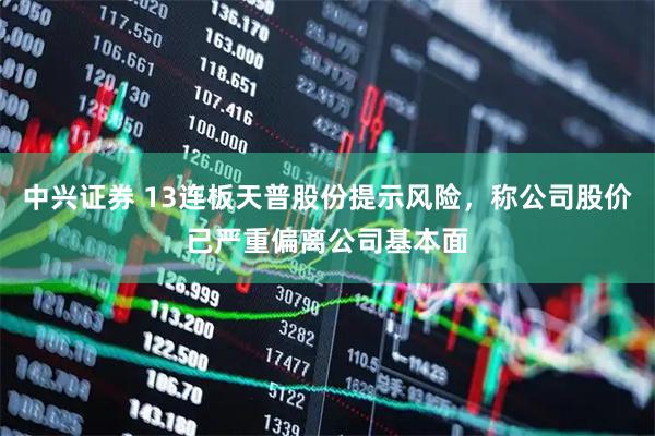 中兴证券 13连板天普股份提示风险，称公司股价已严重偏离公司基本面