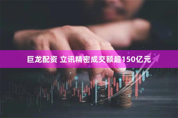 巨龙配资 立讯精密成交额超150亿元