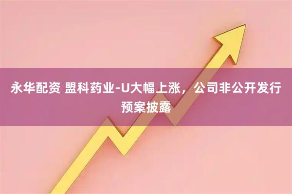 永华配资 盟科药业-U大幅上涨，公司非公开发行预案披露