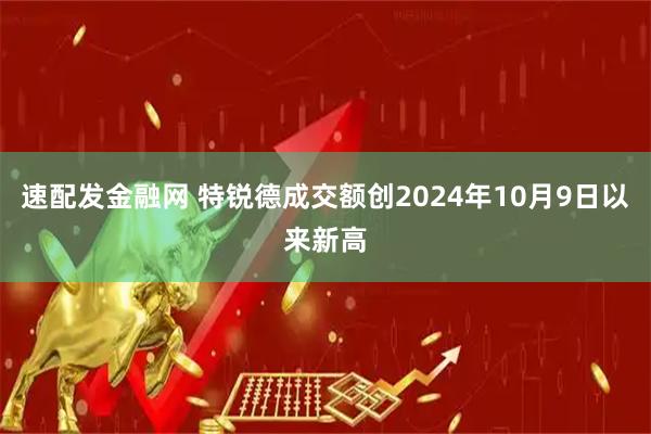 速配发金融网 特锐德成交额创2024年10月9日以来新高