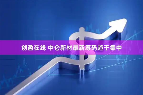创盈在线 中仑新材最新筹码趋于集中
