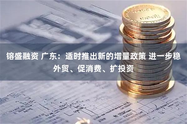 镕盛融资 广东：适时推出新的增量政策 进一步稳外贸、促消费、扩投资