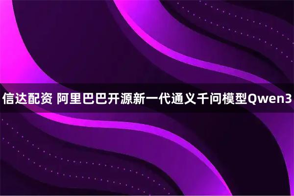 信达配资 阿里巴巴开源新一代通义千问模型Qwen3