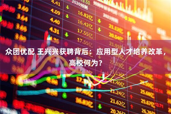 众团优配 王兴兴获聘背后：应用型人才培养改革，高校何为？
