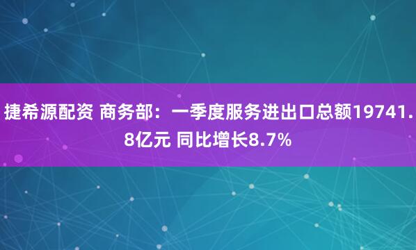 捷希源配资 商务部：一季度服务进出口总额19741.8亿元 同比增长8.7%