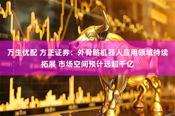 万生优配 方正证券：外骨骼机器人应用领域持续拓展 市场空间预计远超千亿