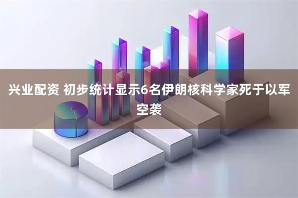 兴业配资 初步统计显示6名伊朗核科学家死于以军空袭