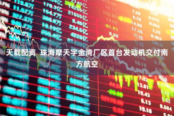 天载配资  珠海摩天宇金湾厂区首台发动机交付南方航空