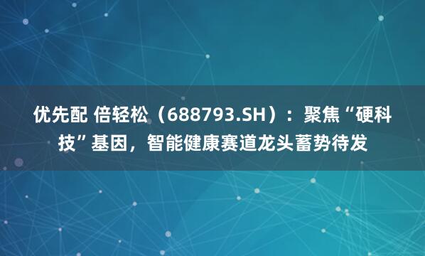 优先配 倍轻松（688793.SH）：聚焦“硬科技”基因，智能健康赛道龙头蓄势待发