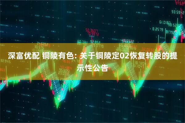 深富优配 铜陵有色: 关于铜陵定02恢复转股的提示性公告
