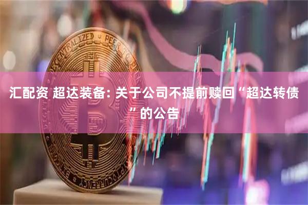 汇配资 超达装备: 关于公司不提前赎回“超达转债”的公告