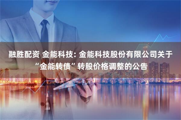 融胜配资 金能科技: 金能科技股份有限公司关于“金能转债”转股价格调整的公告