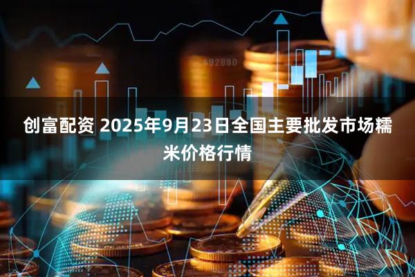 创富配资 2025年9月23日全国主要批发市场糯米价格行情