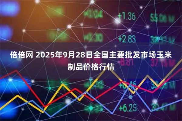 倍倍网 2025年9月28日全国主要批发市场玉米制品价格行情