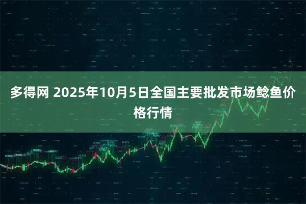 多得网 2025年10月5日全国主要批发市场鲶鱼价格行情