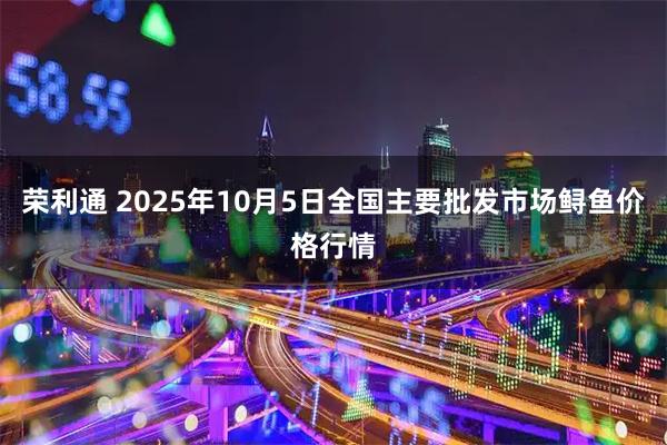 荣利通 2025年10月5日全国主要批发市场鲟鱼价格行情