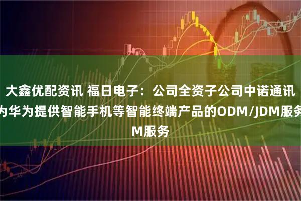 大鑫优配资讯 福日电子：公司全资子公司中诺通讯为华为提供智能手机等智能终端产品的ODM/JDM服务