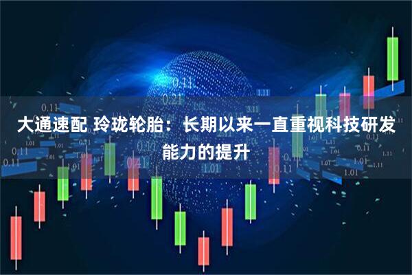 大通速配 玲珑轮胎：长期以来一直重视科技研发能力的提升