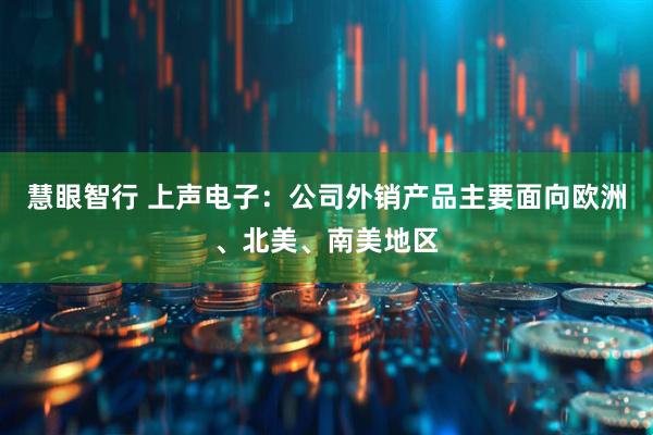 慧眼智行 上声电子：公司外销产品主要面向欧洲、北美、南美地区