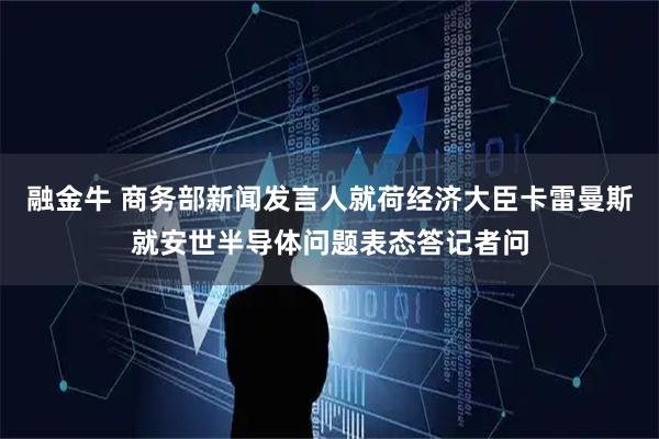 融金牛 商务部新闻发言人就荷经济大臣卡雷曼斯就安世半导体问题表态答记者问