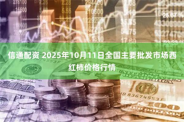 信通配资 2025年10月11日全国主要批发市场西红柿价格行情