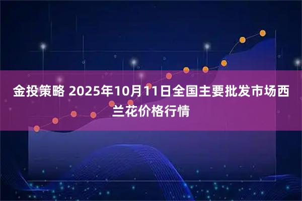 金投策略 2025年10月11日全国主要批发市场西兰花价格行情