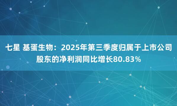 七星 基蛋生物：2025年第三季度归属于上市公司股东的净利润同比增长80.83%