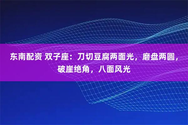 东南配资 双子座：刀切豆腐两面光，磨盘两圆，破崖绝角，八面风光