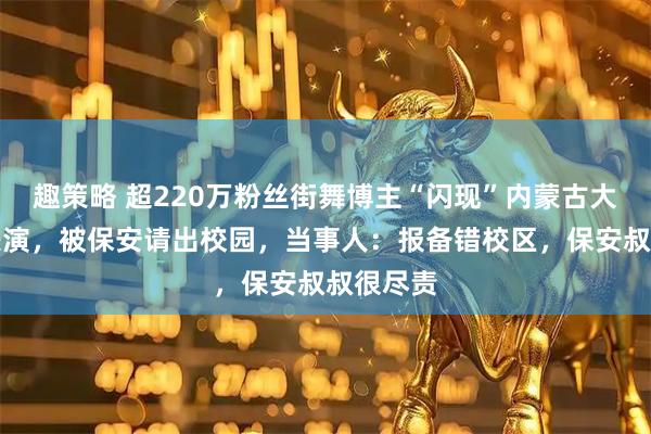 趣策略 超220万粉丝街舞博主“闪现”内蒙古大学即兴表演，被保安请出校园，当事人：报备错校区，保安叔叔很尽责